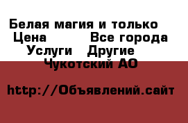 Белая магия и только. › Цена ­ 100 - Все города Услуги » Другие   . Чукотский АО